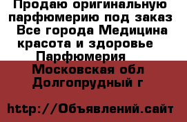 Продаю оригинальную парфюмерию под заказ - Все города Медицина, красота и здоровье » Парфюмерия   . Московская обл.,Долгопрудный г.